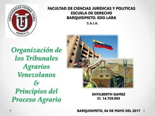 FACULTAD DE CIENCIAS JURÍDICAS Y POLITICAS
ESCUELA DE DERECHO
BARQUISIMETO. EDO LARA
ENYILBERTH GAMEZ
CI. 14.759.093
BARQUISIMETO, 04 DE MAYO DEL 2017
S.A.I.A.
Organización de
los Tribunales
Agrarios
Venezolanos
&
Principios del
Proceso Agrario
 
