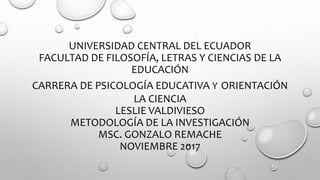 UNIVERSIDAD CENTRAL DEL ECUADOR
FACULTAD DE FILOSOFÍA, LETRAS Y CIENCIAS DE LA
EDUCACIÓN
CARRERA DE PSICOLOGÍA EDUCATIVA Y ORIENTACIÓN
LA CIENCIA
LESLIE VALDIVIESO
METODOLOGÍA DE LA INVESTIGACIÓN
MSC. GONZALO REMACHE
NOVIEMBRE 2017
 