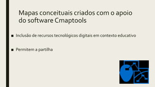 Mapas conceituais criados com o apoio
do software Cmaptools
■ Inclusão de recursos tecnológicos digitais em contexto educativo
■ Permitem a partilha
 