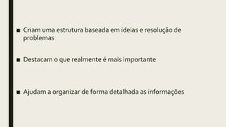 ■ Criam uma estrutura baseada em ideias e resolução de
problemas
■ Destacam o que realmente é mais importante
■ Ajudam a organizar de forma detalhada as informações
 