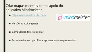 Criar mapas mentais com o apoio do
aplicativo Mindmeister
■ https://www.mindmeister.com
■ Versões gratuita e paga
■ Computador, tablet e celular
■ Permite criar, compartilhar e apresentar os mapas mentais
 