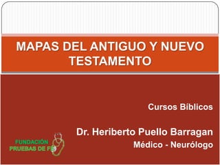 MAPAS DEL ANTIGUO Y NUEVO
       TESTAMENTO


                       Cursos Bíblicos

        Dr. Heriberto Puello Barragan
                    Médico - Neurólogo
 