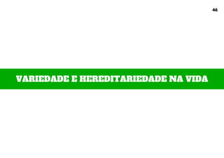 VARIEDADE E HEREDITARIEDADE NA VIDA
46
 
