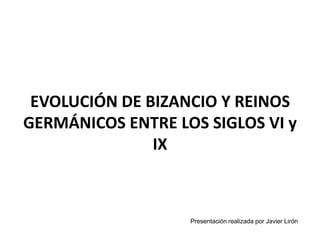 EVOLUCIÓN DE BIZANCIO Y REINOS
GERMÁNICOS ENTRE LOS SIGLOS VI y
               IX



                   Presentación realizada por Javier Lirón
 