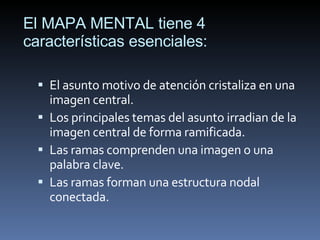 El MAPA MENTAL tiene 4 características esenciales: <ul><li>El asunto motivo de atención cristaliza en una imagen central. ...