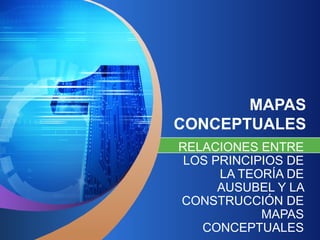 MAPAS CONCEPTUALES RELACIONES ENTRE LOS PRINCIPIOS DE LA TEORÍA DE AUSUBEL Y LA CONSTRUCCIÓN DE MAPAS CONCEPTUALES 