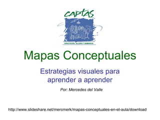 Mapas Conceptuales
Estrategias visuales para
aprender a aprender
Por: Mercedes del Valle

http://www.slideshare.net/mercmerk/mapas-conceptuales-en-el-aula/download

 