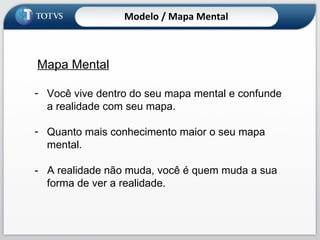 Mapa Mental Você vive dentro do seu mapa mental e confunde a realidade com seu mapa. Quanto mais conhecimento maior o seu mapa mental. -  A realidade não muda, você é quem muda a sua forma de ver a realidade. Modelo / Mapa Mental 
