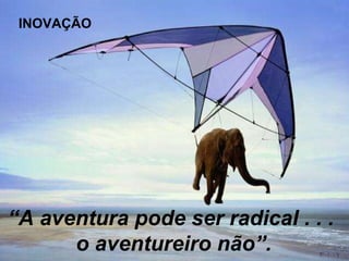 “ A aventura pode ser radical . . .  o aventureiro não”. INOVAÇÃO 