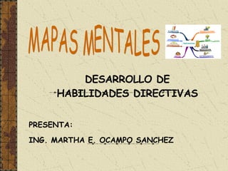DESARROLLO DE HABILIDADES DIRECTIVAS PRESENTA: ING. MARTHA E. OCAMPO SANCHEZ MAPAS MENTALES 