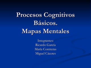 Procesos Cognitivos Básicos. Mapas Mentales Integrantes: Ricardo García María Contreras Miguel Cáceres 