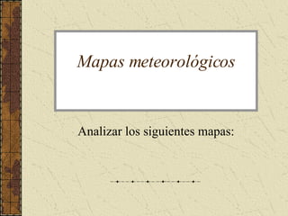 Mapas meteorológicos Analizar los siguientes mapas: 