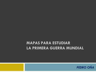 MAPAS PARA ESTUDIAR  LA PRIMERA GUERRA MUNDIAL PEDRO OÑA 