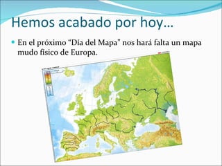 Hemos acabado por hoy… En el próximo “Día del Mapa” nos hará falta un mapa mudo físico de Europa. 
