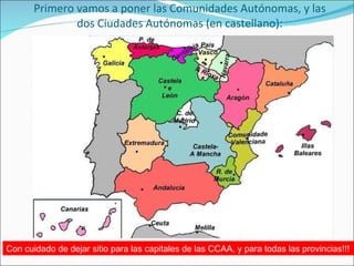 Primero vamos a poner las Comunidades Autónomas, y las dos Ciudades Autónomas (en castellano): Con cuidado de dejar sitio para las capitales de las CCAA, y para todas las provincias!!! 