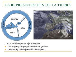 LA REPRESENTACIÓN DE LA TIERRA
Los contenidos que trabajaremos son:
 Los mapas y las proyecciones cartográficas.
 La lectura y la interpretación de mapas.
 
