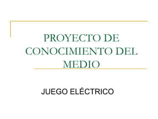 PROYECTO DE
CONOCIMIENTO DEL
     MEDIO

  JUEGO ELÉCTRICO
 