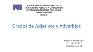 Nombre: Adrian Daza
C.I: 27.135.937
Cod. Carrera: 50
REPÚBLICA BOLIVARIANA DE VENEZUELA
MINISTERIO DEL PODER. P. P. LA EDUCACIÓN
INSTITUTO UNIVERSITARIO POLITÉCNICO
“SANTIAGO MARIÑO”
I.U.P.S.M
 