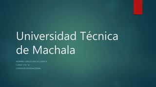 Universidad Técnica
de Machala
NOMBRE: CARLOS MACAS CUENCA
CURSO: 5TO “A”
COMERCIO INTERNACIONAL
 