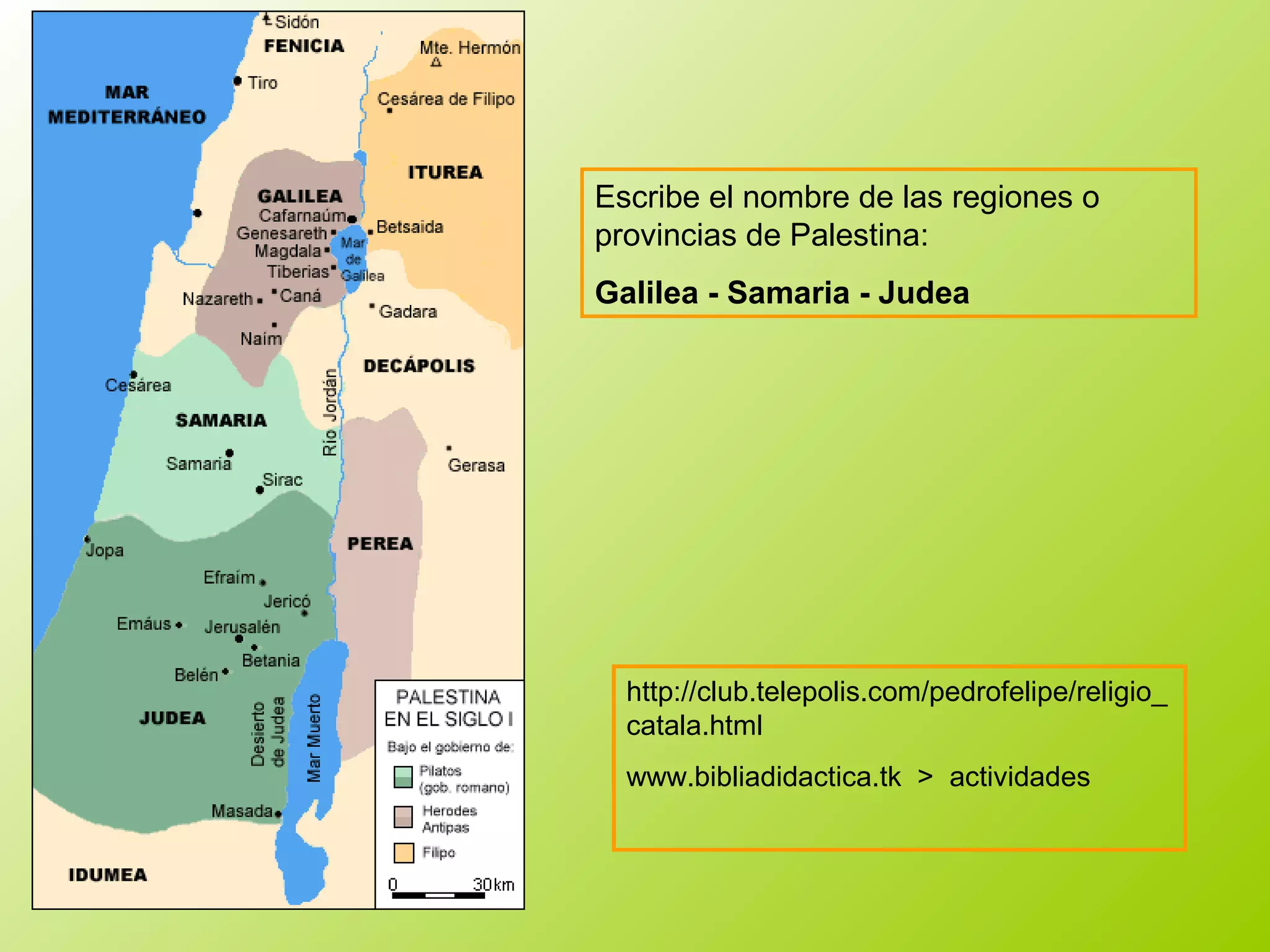Escribe el nombre de las regiones o
provincias de Palestina:
Galilea - Samaria - Judea
http://club.telepolis.com/pedrofelipe/religio_
catala.html
www.bibliadidactica.tk > actividades