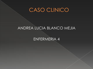 CASO CLINICO ANDREA LUCIA BLANCO MEJIA ENFERMERIA 4 
