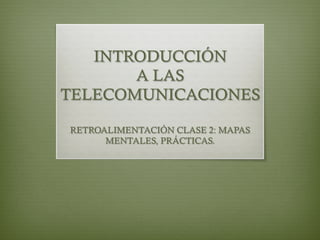 INTRODUCCIÓN 
A LAS 
TELECOMUNICACIONES 
RETROALIMENTACIÓN CLASE 2: MAPAS 
MENTALES, PRÁCTICAS. 
 