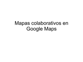 Mapas colaborativos en
    Google Maps
 