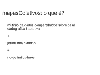 mapasColetivos: o que é?  mutirão de dados compartilhados sobre base cartográfica interativa + jornalismo cidadão = novos indicadores 