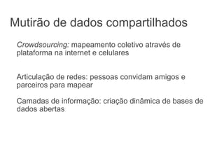 Mutirão de dados compartilhados Crowdsourcing:  mapeamento coletivo através de plataforma na internet e celulares Articulação de redes: pessoas convidam amigos e parceiros para mapear Camadas de informação: criação dinâmica de bases de dados abertas  