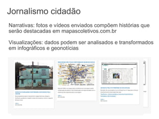 Jornalismo cidadão Narrativas: fotos e vídeos enviados compõem histórias que serão destacadas em mapascoletivos.com.br Visualizações: dados podem ser analisados e transformados em infográficos e geonotícias   
