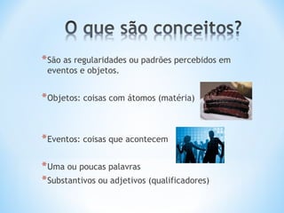 *São as regularidades ou padrões percebidos em
eventos e objetos.
*Objetos: coisas com átomos (matéria)
*Eventos: coisas que acontecem
*Uma ou poucas palavras
*Substantivos ou adjetivos (qualificadores)
 