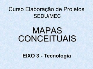 Curso Elaboração de Projetos
SEDU/MEC

MAPAS
CONCEITUAIS
EIXO 3 - Tecnologia

 