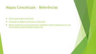 Mapas Conceituais – Referências
 Construindo mapas conceituais
 Utilização de Mapas Conceituais na Educação
 Mapas conceituais e uma proposta de categorias construtivistas para seu uso
na avaliação da aprendizagem (página 34)
 