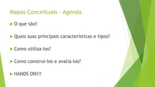 Mapas Conceituais - Agenda
 O que são?
 Quais suas principais características e tipos?
 Como utiliza-los?
 Como construí-los e avalia-los?
 HANDS ON!!!
 