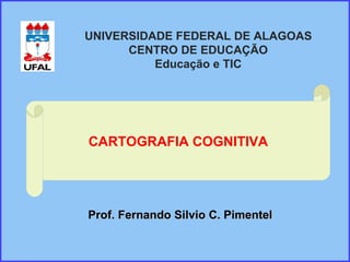CARTOGRAFIA COGNITIVA Prof. Fernando Silvio C. Pimentel UNIVERSIDADE FEDERAL DE ALAGOAS CENTRO DE EDUCAÇÃO Educação e TIC 