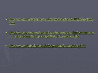 ►   http://www.tvebrasil.com.br/salto/boletins2005/nfa/tetxt5.
    htm

►   http://www.educarede.org.br/educa/index.cfm?pg=interne
    t_e_cia.informatica_principal&id_inf_escola=642

►   http://www.baixaki.com.br/download/cmaptools.htm
 