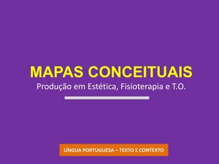 MAPAS CONCEITUAIS
Produção em Estética, Fisioterapia e T.O.




       LÍNGUA PORTUGUESA – TEXTO E CONTEXTO
 