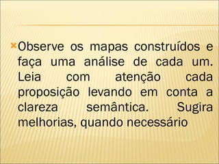 Observe os mapas construídos e faça uma análise de cada um. Leia com atenção cada proposição levando em conta a clareza semântica. Sugira melhorias, quando necessário 