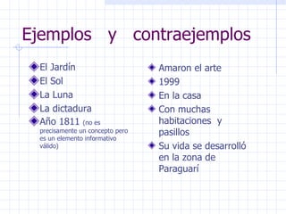 Ejemplos  y  contraejemplos El Jardín El Sol La Luna La dictadura Año 1811  (no es precisamente un concepto pero es un elemento informativo válido) Amaron el arte 1999 En la casa Con muchas habitaciones  y pasillos Su vida se desarrolló en la zona de Paraguarí 