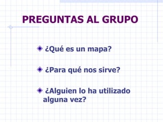 PREGUNTAS AL GRUPO ¿Qué es un mapa? ¿Para qué nos sirve? ¿Alguien lo ha utilizado alguna vez? 
