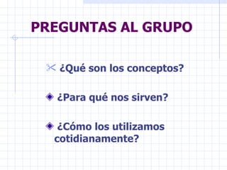 PREGUNTAS AL GRUPO ¿Qué son los conceptos? ¿Para qué nos sirven? ¿Cómo los utilizamos cotidianamente? 