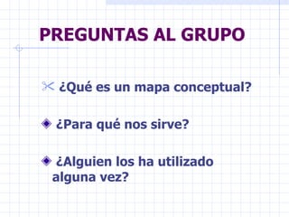 PREGUNTAS AL GRUPO ¿Qué es un mapa conceptual? ¿Para qué nos sirve? ¿Alguien los ha utilizado alguna vez? 