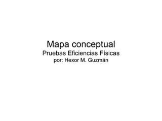 Mapa conceptual Pruebas Eficiencias Físicas por: Hexor M. Guzmán 
