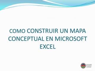 COMO CONSTRUIR UN MAPA
CONCEPTUAL EN MICROSOFT
         EXCEL
 