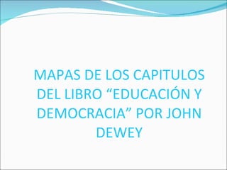 MAPAS DE LOS CAPITULOS DEL LIBRO “EDUCACIÓN Y DEMOCRACIA” POR JOHN DEWEY 