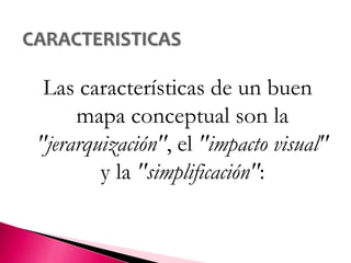 CARACTERISTICASLas características de un buen mapa conceptual son la "jerarquización", el "impacto visual" y la "simplificación":