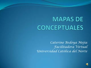 MAPAS CONCEPTUALES Caterine Bedoya Mejía Facilitadora Virtual Universidad Católica del Norte 