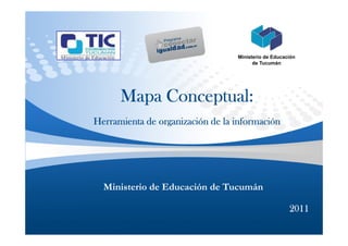 Ministerio de Educación
                                        de Tucumán




      Mapa Conceptual:
Herramienta de organización de la información




  Ministerio de Educación de Tucumán

                                                      2011
 