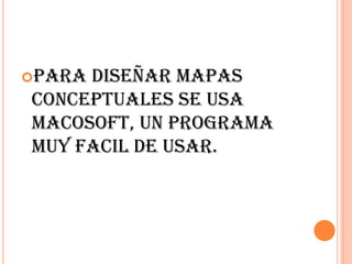 Para diseñar mapas  conceptuales se usa macosoft, un programa muy facil de usAr.
