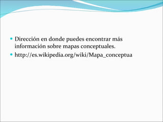Dirección en donde puedes encontrar más información sobre mapas conceptuales. http://es.wikipedia.org/wiki/Mapa_conceptua 